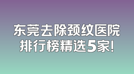 东莞去除颈纹医院排行榜精选5家!