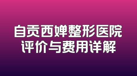 自贡西婵整形医院评价与费用详解