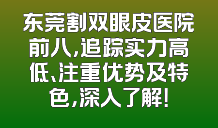 东莞割双眼皮医院前八，追踪实力高低、注重优势及特色，深入了解！