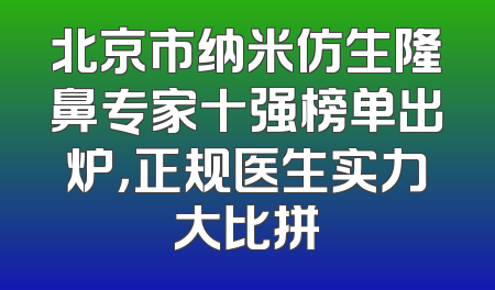 北京市纳米仿生隆鼻专家十强榜单出炉，正规医生实力大比拼