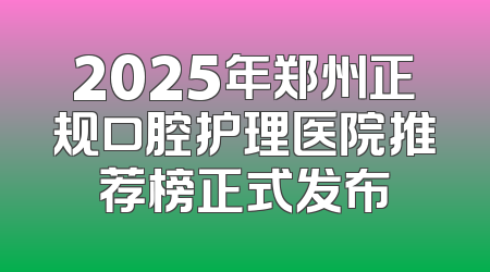 2025年郑州正规口腔护理医院推荐榜正式发布