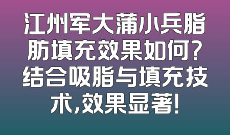 江州军大蒲小兵脂肪填充效果如何？结合吸脂与填充技术，效果显著！