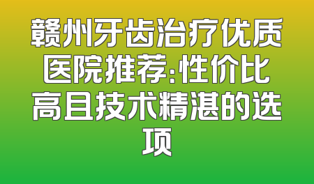 赣州牙齿治疗优质医院推荐：性价比高且技术精湛的选项