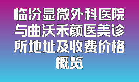 临汾显微外科医院与曲沃禾颜医美诊所地址及收费价格概览