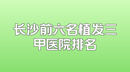长沙前六名植发三甲医院排名