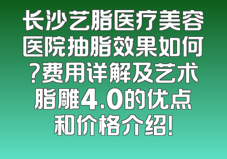 长沙艺脂医疗美容医院抽脂效果如何？费用详解及艺术脂雕4.0的优点和价格介绍！
