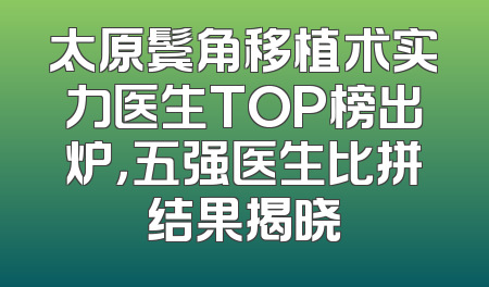 太原鬓角移植术实力医生TOP榜出炉，五强医生比拼结果揭晓
