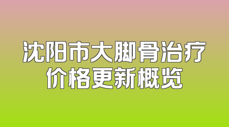 沈阳市大脚骨治疗价格更新概览