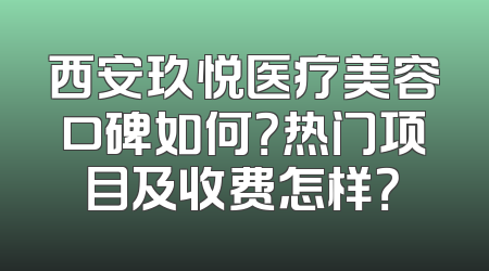 西安玖悦医疗美容口碑如何？热门项目及收费怎样？