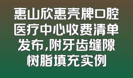 惠山欣惠壳牌口腔医疗中心收费清单发布，附牙齿缝隙树脂填充实例