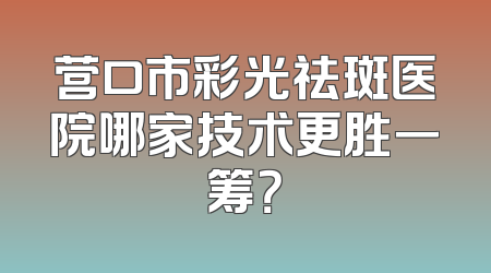 营口市彩光祛斑医院哪家技术更胜一筹？