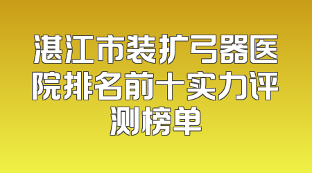 湛江市装扩弓器医院排名前十实力评测榜单