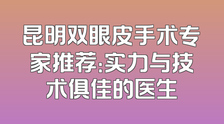 昆明双眼皮手术专家推荐：实力与技术俱佳的医生