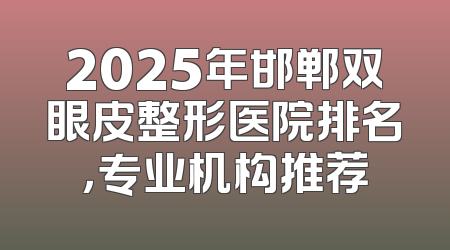 2025年邯郸双眼皮整形医院排名，专业机构推荐
