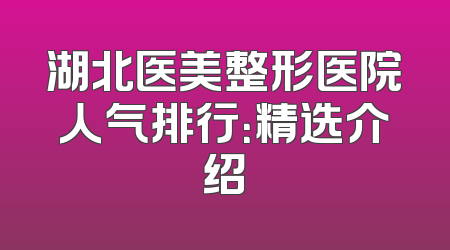 湖北医美整形医院人气排行：精选介绍