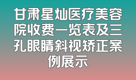 甘肃星灿医疗美容院收费一览表及三孔眼睛斜视矫正案例展示