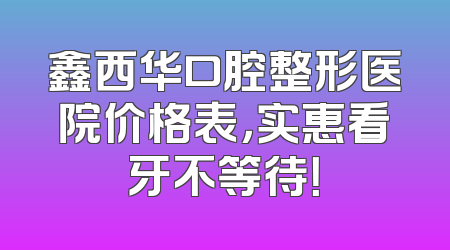 鑫西华口腔整形医院价格表，实惠看牙不等待！