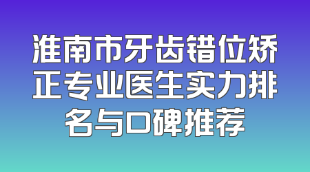 淮南市牙齿错位矫正专业医生实力排名与口碑推荐