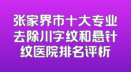 张家界市十大专业去除川字纹和悬针纹医院排名评析