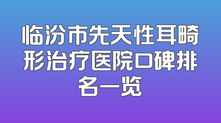 临汾市先天性耳畸形治疗医院口碑排名一览