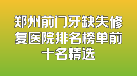 郑州前门牙缺失修复医院排名榜单前十名精选