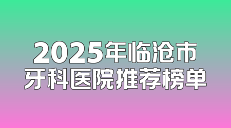 2025年临沧市牙科医院推荐榜单