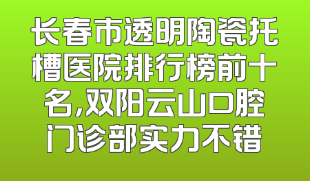 长春市透明陶瓷托槽医院排行榜前十名，双阳云山口腔门诊部实力不错
