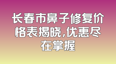 长春市鼻子修复价格表揭晓，优惠尽在掌握
