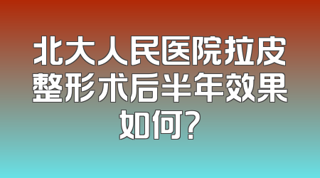 北大人民医院拉皮整形术后半年效果如何？