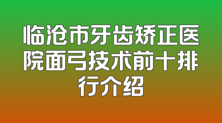 临沧市牙齿矫正医院面弓技术前十排行介绍