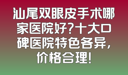 汕尾双眼皮手术哪家医院好？十大口碑医院特色各异，价格合理！