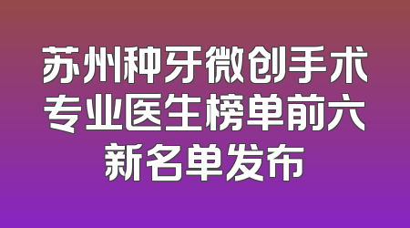 苏州种牙微创手术专业医生榜单前六新名单发布