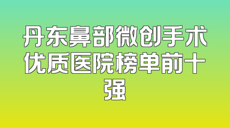 丹东鼻部微创手术优质医院榜单前十强