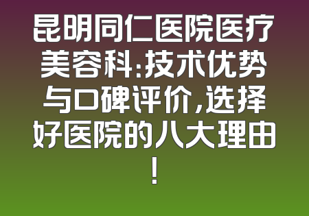 昆明同仁医院医疗美容科：技术优势与口碑评价，选择好医院的八大理由！