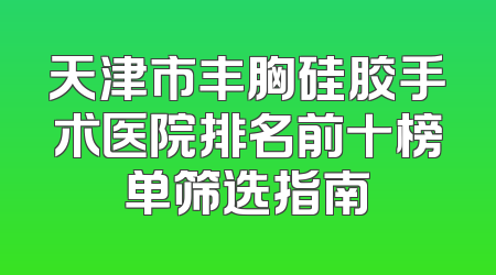天津市丰胸硅胶手术医院排名前十榜单筛选指南