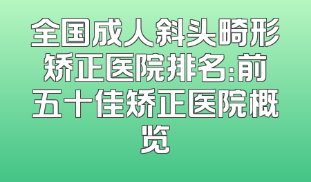 全国成人斜头畸形矫正医院排名：前五十佳矫正医院概览