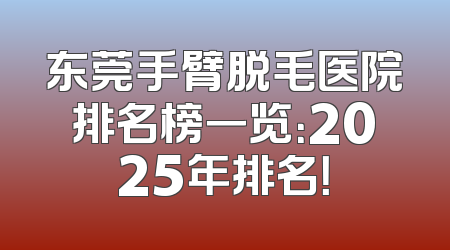 东莞手臂脱毛医院排名榜一览：2025年排名！