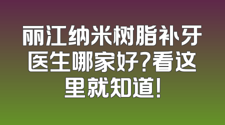 丽江纳米树脂补牙医生哪家好？看这里就知道！
