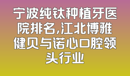 宁波纯钛种植牙医院排名，江北博雅健贝与诺心口腔领头行业