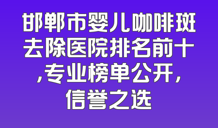 邯郸市婴儿咖啡斑去除医院排名前十，专业榜单公开，信誉之选