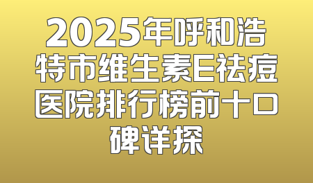 2025年呼和浩特市维生素E祛痘医院排行榜前十口碑详探