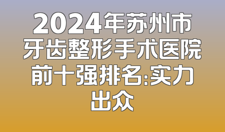 2024年苏州市牙齿整形手术医院前十强排名：实力出众