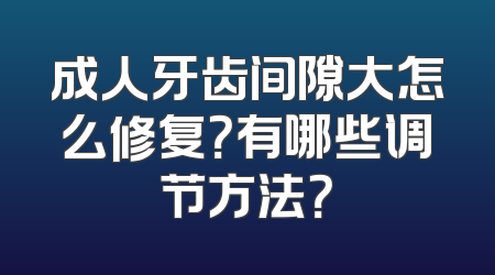 成人牙齿间隙大怎么修复？有哪些调节方法？