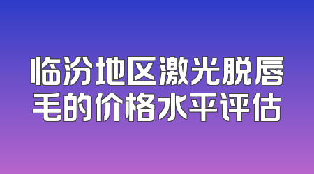 临汾地区激光脱唇毛的价格水平评估