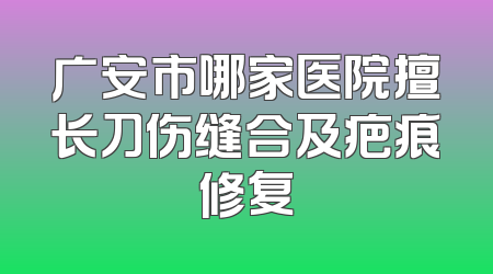 广安市哪家医院擅长刀伤缝合及疤痕修复