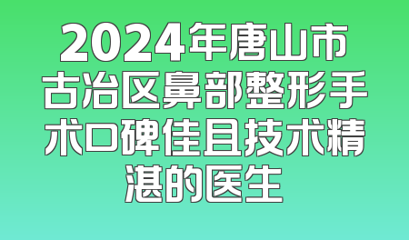2024年唐山市古冶区鼻部整形手术口碑佳且技术精湛的医生