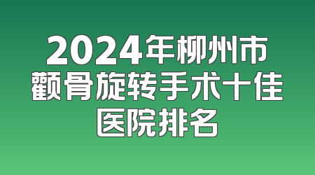 2024年柳州市颧骨旋转手术十佳医院排名
