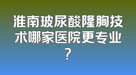 淮南玻尿酸隆胸技术哪家医院更专业？