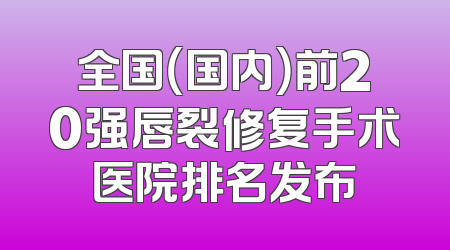全国（国内）前20强唇裂修复手术医院排名发布