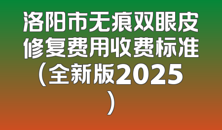洛阳市无痕双眼皮修复费用收费标准（全新版2025）